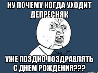 ну почему когда уходит депресняк уже поздно поздравлять с днем рождения???