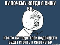 ну почему когда я сижу вк, кто-то из родителей подойдет,и будет стоять и смотреть?