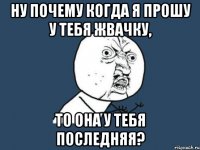 ну почему когда я прошу у тебя жвачку, то она у тебя последняя?