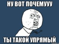 ну вот почемууу ты такой упрямый