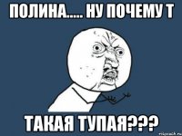 полина..... ну почему т такая тупая???