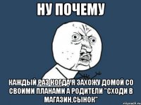 ну почему каждый раз когда я захожу домой со своими планами а родители "сходи в магазин,сынок"