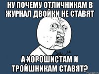 ну почему отличникам в журнал двойки не ставят а хорошистам и тройшникам ставят?