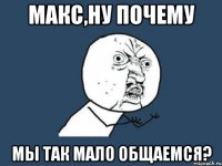 макс,ну почему мы так мало общаемся?