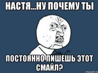 настя...ну почему ты постоянно пишешь этот смайл?