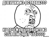 девушки из острова??? ну почему вы корчите из себя хуй знает что???