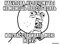 кабулова, ну почему ты не можешь просто взять и не расстраивать мою жену?