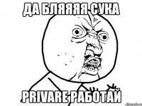 да бляяяя сука privare работай