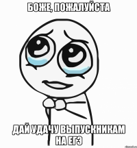 боже, пожалуйста дай удачу выпускникам на егэ