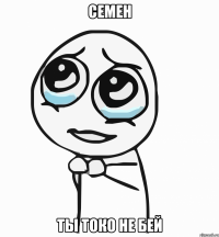 семен ты токо не бей