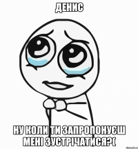 денис ну коли ти запропонуєш мені зустрічатися?(