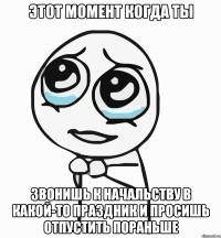 этот момент когда ты звонишь к начальству в какой-то праздник и просишь отпустить пораньше