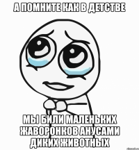 а помните как в детстве мы били маленьких жаворонков анусами диких животных