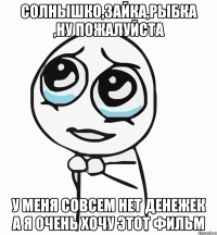 солнышко,зайка,рыбка ,ну пожалуйста у меня совсем нет денежек а я очень хочу этот фильм