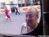 А покажи, что ты там готовишь!