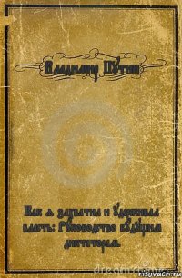 Владимир Путин Как я захватил и удерживал власть: Руководство будущим диктаторам.