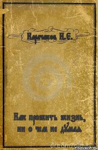 Карачаков Н.Е. Как прожить жизнь, ни о чем не думая☺