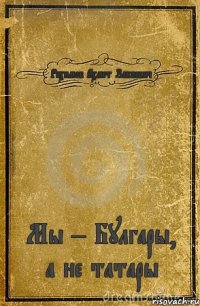 Рахимов Ахмет Закиевич Мы – Булгары, а не татары