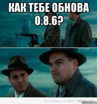 как тебе обнова 0.8.6? 