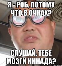 я - роб, потому что в очках? слушай, тебе мозги нннада?