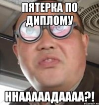 пятерка по диплому ннааааадаааа?!