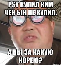 psy купил ким чен ын не купил. а вы за какую корею?