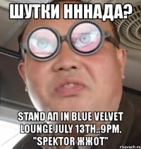 шутки нннада? stand ап in blue velvet lounge july 13th..9pm. "spektor жжот"