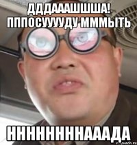 дддааашшша! пппосууууду мммыть ннннннннааада