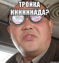 тройка ннннннада? 