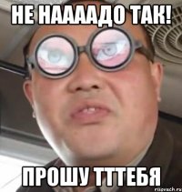 не наааадо так! прошу тттебя