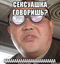 сексуашка говоришь? ааааааааааааааааааааааааа