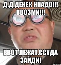 д.д.денек ннадо!!! ввозми!!! ввот лежат.ссуда зайди!