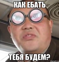 как ебать тебя будем?