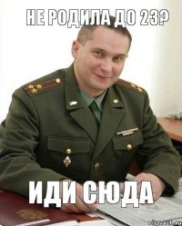 Иди сюда Не родила до 23?