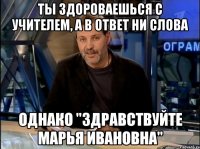 ты здороваешься с учителем, а в ответ ни слова однако "здравствуйте марья ивановна"