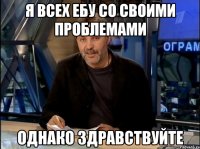 я всех ебу со своими проблемами однако здравствуйте