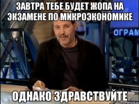 завтра тебе будет жопа на экзамене по микроэкономике однако здравствуйте