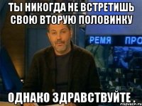 ты никогда не встретишь свою вторую половинку однако здравствуйте .