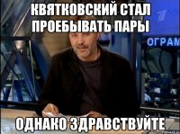 квятковский стал проебывать пары однако здравствуйте