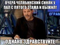 вчера челябинский синяк у пал с пятого этажа и выжил! однако здравствуйте