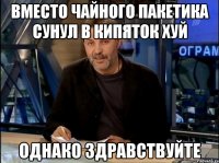 вместо чайного пакетика сунул в кипяток хуй однако здравствуйте