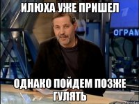 илюха уже пришел однако пойдем позже гулять