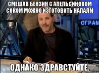 смешав бензин с апельсиновом соком можно изготовить напалм однако здравстуйте.