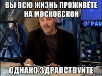 вы всю жизнь проживёте на московской однако здравствуйте