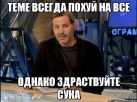 теме всегда похуй на все однако здраствуйте сука