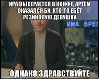 ира высерается в конфе, артём оказался би, кто-то ебёт резиновую девушку однако здравствуйте