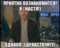 приятно познакомится! я - настя!) однако, здравствуйте!