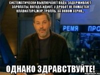 систематически выключают воду, задерживают зарплаты, погода-идиот, у дробот не ломается клавиатура,мэр-тролль, за окном серов... однако здравствуйте!