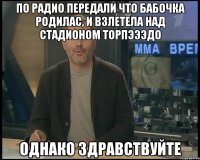 по радио передали что бабочка родилас, и взлетела над стадионом торпэээдо однако здравствуйте