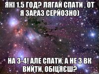 які 1.5 год? лягай спати , от я зараз серйозно) на 3-4! але спати, а не з вк вийти, обіцяєш?